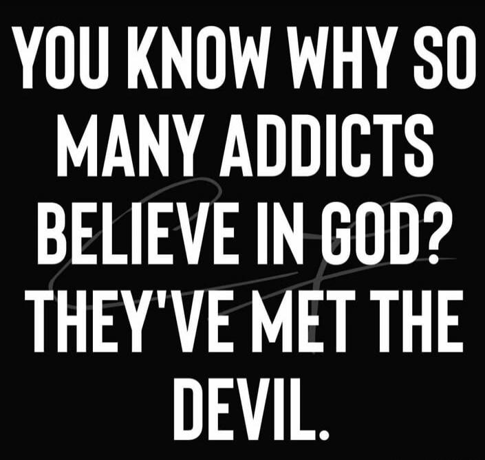 YOU KNOW WHY SO MANY ADDICTS BELIEVE IN GOD? THEY'VE MET THE DEVIL.