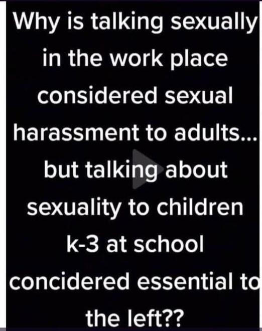 Why is talking sexually in the work place considered sexual harassment to adults... but talking about sexuality to children k-3 at school considered essential to the left??