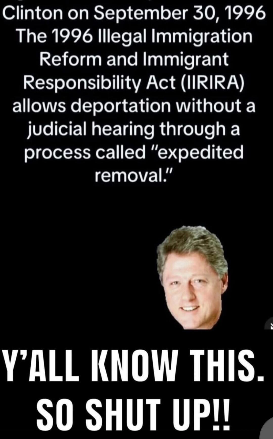 Clinton on September 30, 1996 The 1996 Illegal Immigration Reform and Immigrant Responsibility Act (IIRIRA) allows deportation without a judicial hearing through a process called expedited removal. Y'all know this. So shut up!!