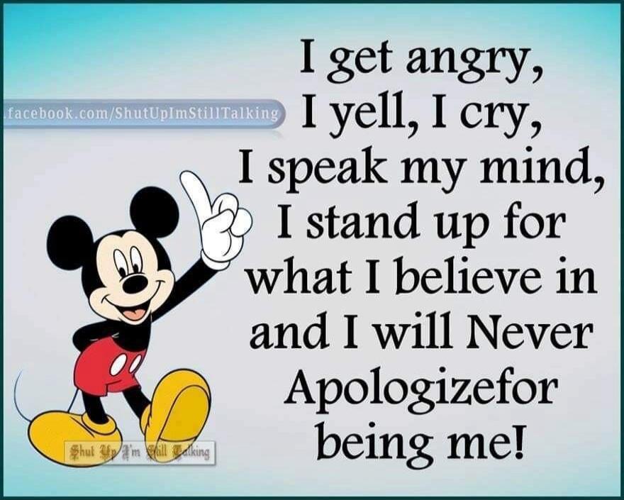 I get angry, I yell, I cry, I speak my mind, I stand up for what I believe in and I will Never Apologize for being me! facebook.com/ShutUpImStillTalking Shut Up I'm Still Talking