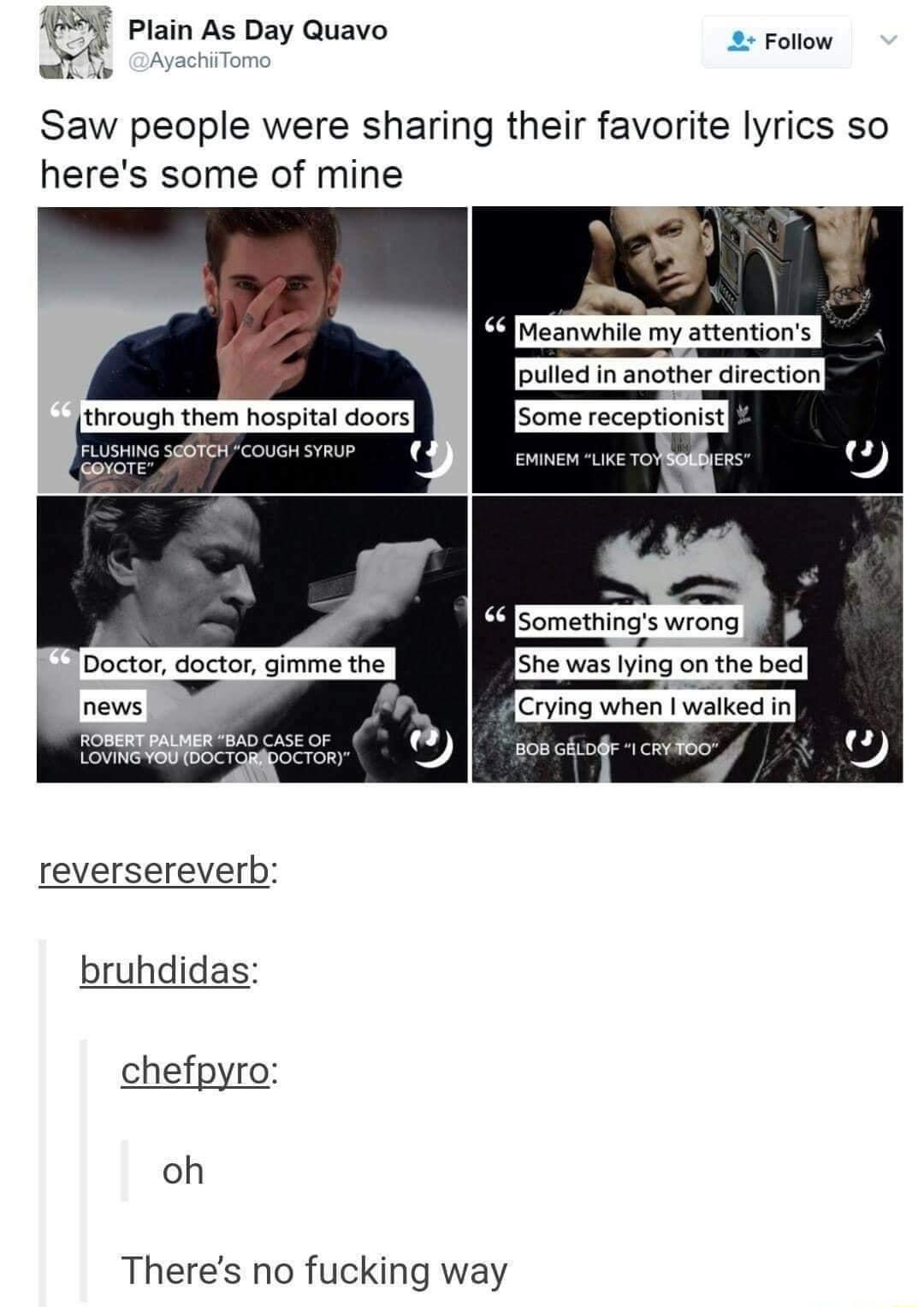 M Plain As Day Quavo 2 Follow V AyachiiTomo Saw people were sharing their favorite lyrics so heres some of mine FLUSHING SOTCH COUGH SYRUP 7 Doctor doctor gimme the Crying when walked in BOB GELDF CRYT00 4 reversereverb bruhdidas chefpyro oh Theres no fucking way