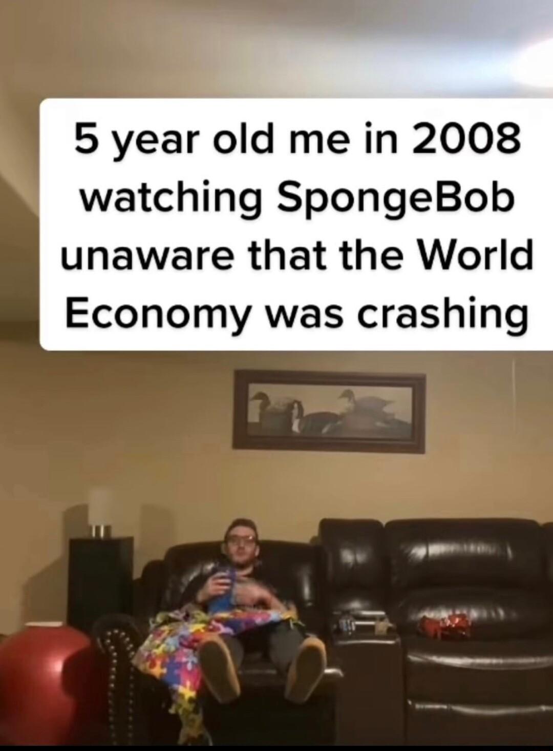 5 year old me in 2008 watching SpongeBob unaware that the World Economy was crashing