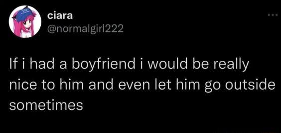 ciara normalgiri222 If i had a boyfriend i would be really nice to him and even let him go outside sometimes