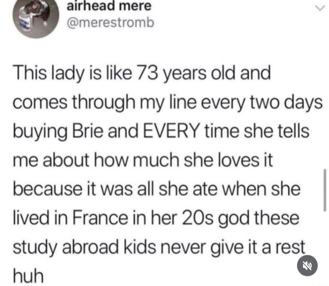 airhead mere @merestromb This lady is like 73 years old and comes through my line every two days buying Brie and EVERY time she tells me about how much she loves it because it was all she ate when she lived in France in her 20s god these study abroad kids never give it a rest huh