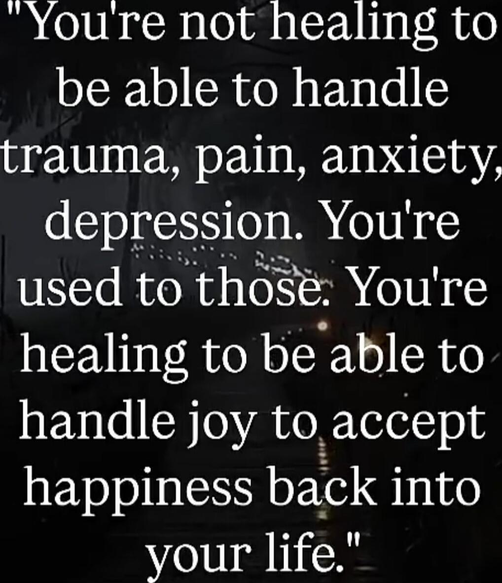 You're not healing to be able to handle trauma, pain, anxiety, depression. You're used to those. You're healing to be able to handle joy to accept happiness back into your life.