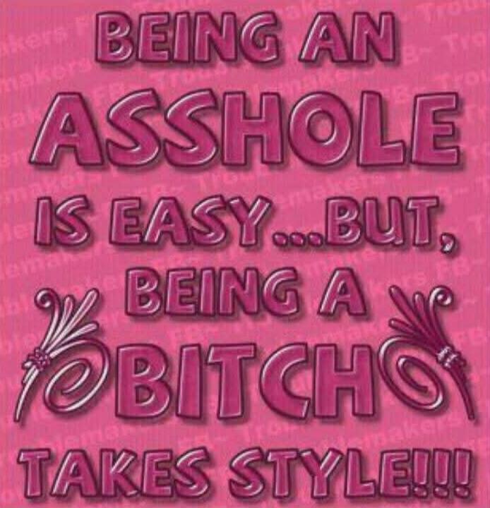 BEING AN ASSHOLE IS EASY... BUT, BEING A BITCHO TAKES STYLE!!!