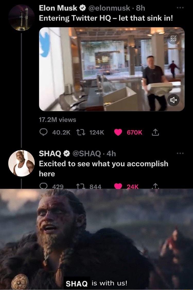 4 Elon Musk elonmusk 8h 7 Entering Twitter HQ let that sinl 172M views a02k 11 124k 670k 1 SHAQ SHAQ 4h Excited to see what you accomplish y here 844 W9 24K SHAQ is with us