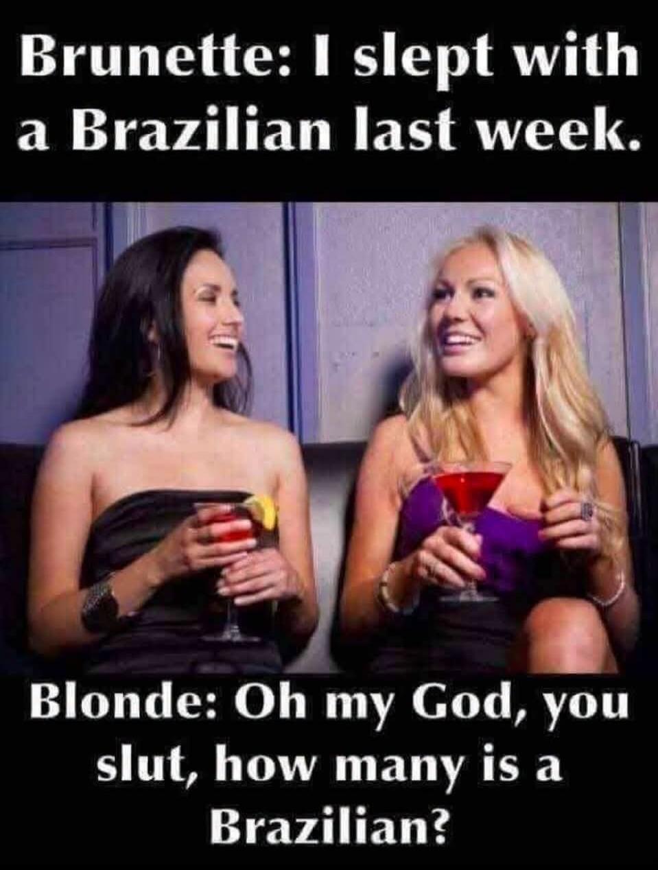 Brunette: I slept with a Brazilian last week. Blonde: Oh my God, you slut, how many is a Brazilian?