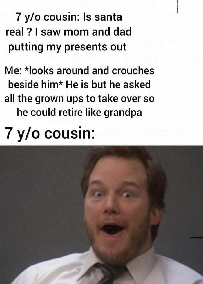 7 yo cousin Is santa real saw mom and dad putting my presents out Me looks around and crouches beside him He is but he asked all the grown ups to take over so he could retire like grandpa 7 yo cousin