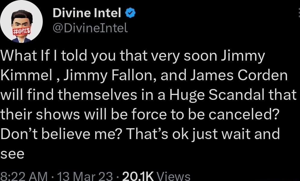ivine Intel IVLEIGIC 2 What If told you that very soon Jimmy Kimmel Jimmy Fallon and James Corden will find themselves in a Huge Scandal that their shows will be force to be canceled Dont believe me Thats ok just wait and see 299 AM 13 Mar 23 201K Views