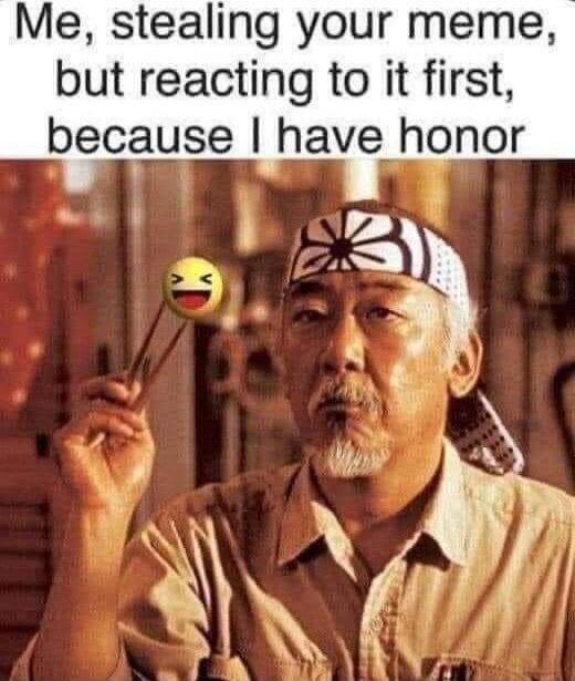 Me, stealing your meme, but reacting to it first, because I have honor