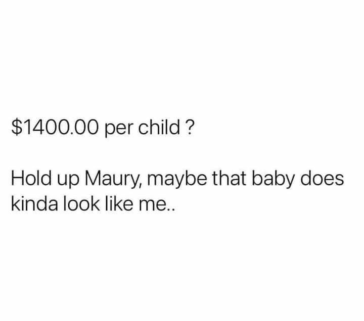 140000 per child Hold up Maury maybe that baby does kinda look like me