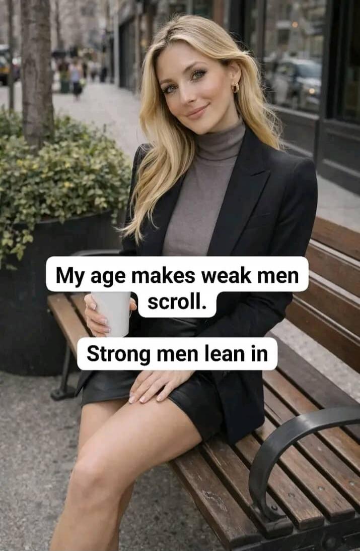 My age makes weak men scroll. Strong men lean in