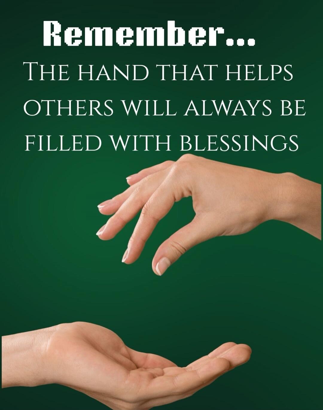 Remember... THE HAND THAT HELPS OTHERS WILL ALWAYS BE FILLED WITH BLESSINGS