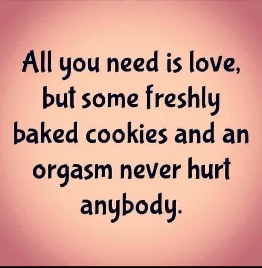 All you need is love, but some freshly baked cookies and an orgasm never hurt anybody.