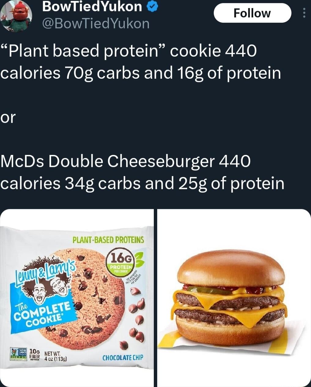 B wTiedYukon m 2 BowTiedYukon Plant based protein cookie 440 calories 70g carbs and 16g of protein ol g McDs Double Cheeseburger 440 calories 34g carbs and 25g of protein