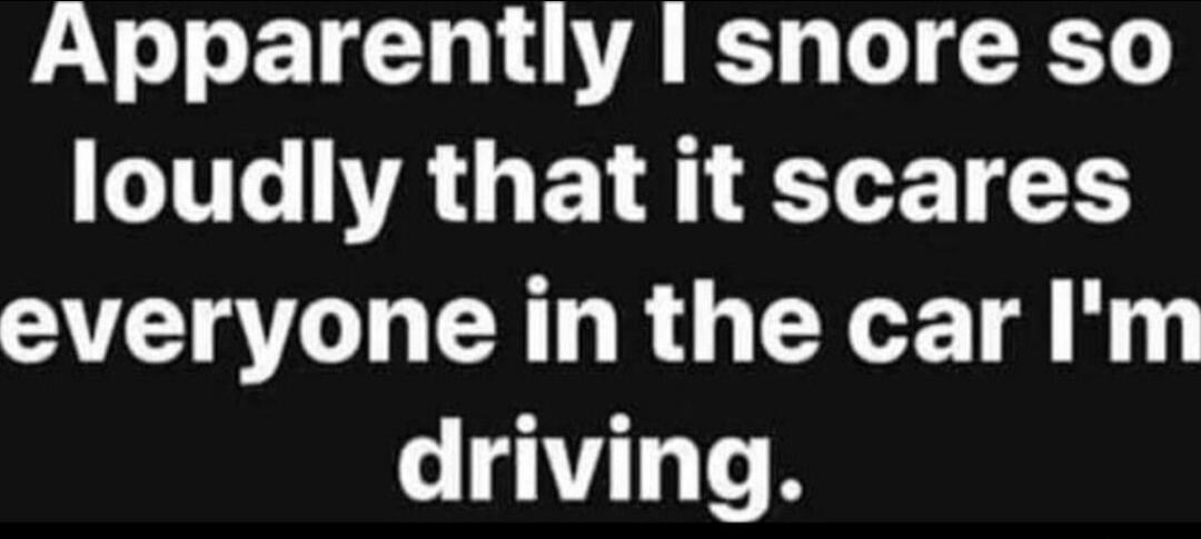 Apparently I snore so loudly that it scares everyone in the car I'm driving.