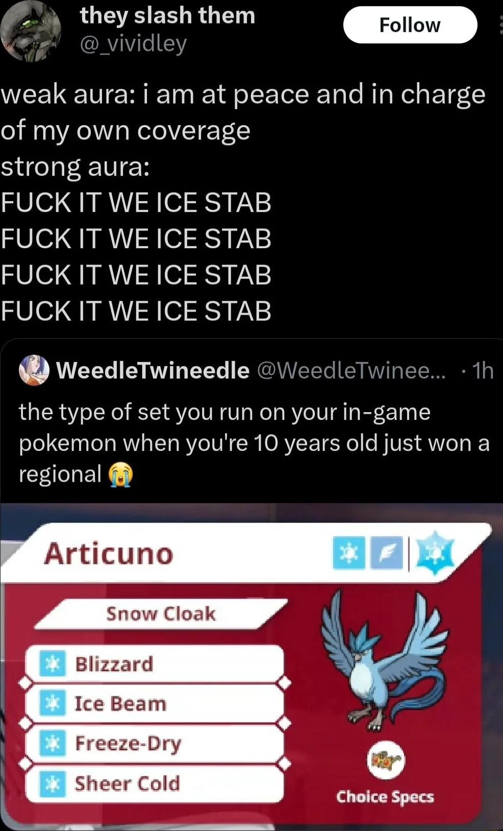 A QUGB EEL RG odiee weak aura i am at peace and in charge of my own coverage strong aura FUCK IT WE ICE STAB FUCK IT WE ICE STAB FUCK IT WE ICE STAB FUCK IT WE ICE STAB QWeedIeTwineedle We the type of set you run on your in game pokemon when youre 10 years old just won a SUEN winee Ice Beam Sheer Cold k___