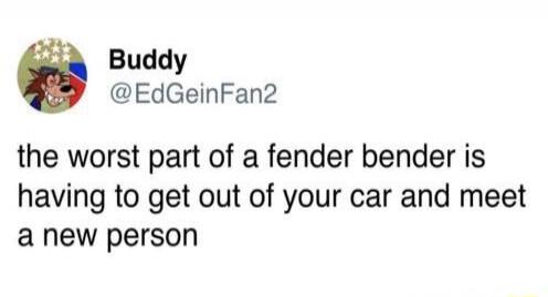 the worst part of a fender bender is having to get out of your car and meet a new person