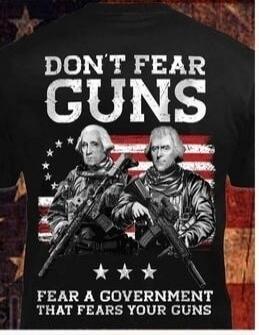 DON'T FEAR GUNS
FEAR A GOVERNMENT THAT FEARS YOUR GUNS