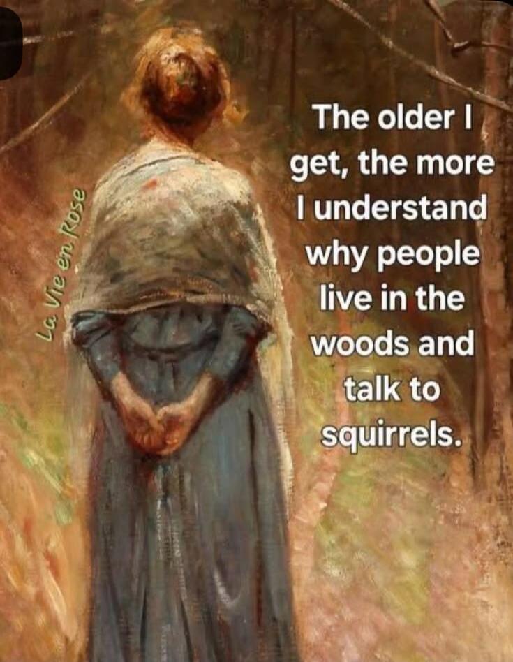 The older I get, the more I understand why people live in the woods and talk to squirrels. La Vie en Rose.