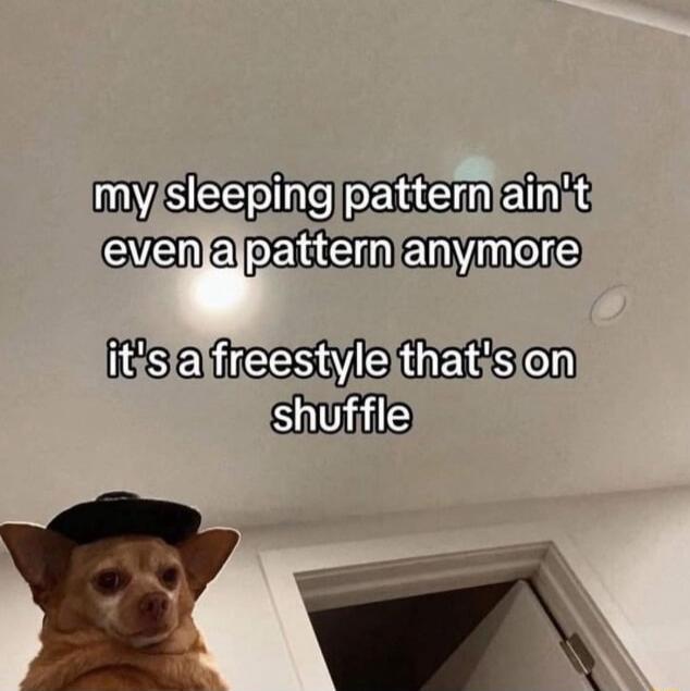 my sleeping pattern ain't even a pattern anymore it's a freestyle that's on shuffle