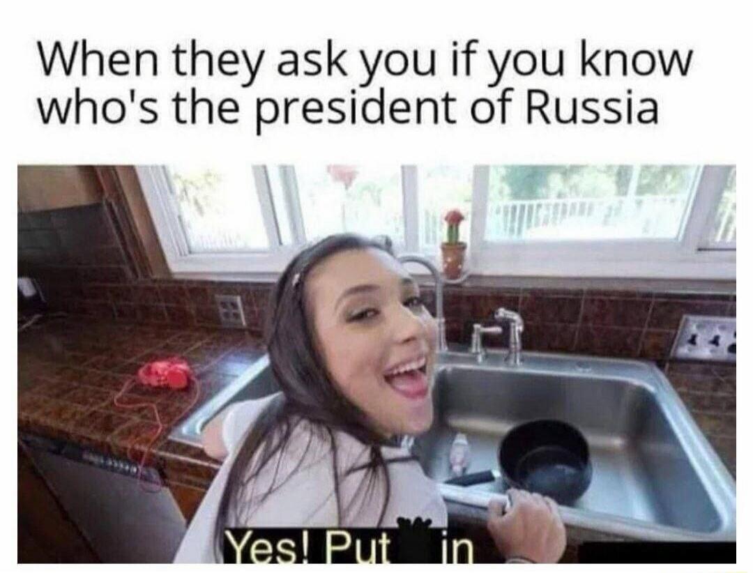 When they ask you if you know who's the president of Russia Yes! Put in