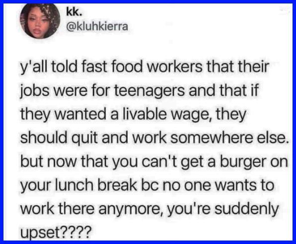 kk kluhkierra yall told fast food workers that their jobs were for teenagers and that if they wanted a livable wage they should quit and work somewhere else but now that you cant get a burger on your lunch break bc no one wants to work there anymore youre suddenly upset