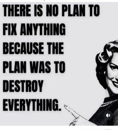 THERE IS NO PLAN TO FIX ANYTHING BECAUSE THE PLAN WAS TO DESTROY EVERYTHING.