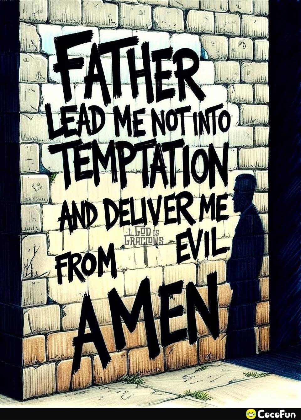 FATHER LEAD ME NOT INTO TEMPTATION AND DELIVER ME FROM EVIL AMEN. GOD IS GRACIOUS.