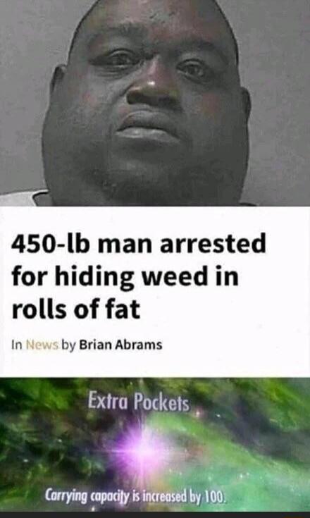 450 lb man arrested for hiding weed in rolls of fat In by Brian Abrams Extra Pockets Corrying tnwx by 100