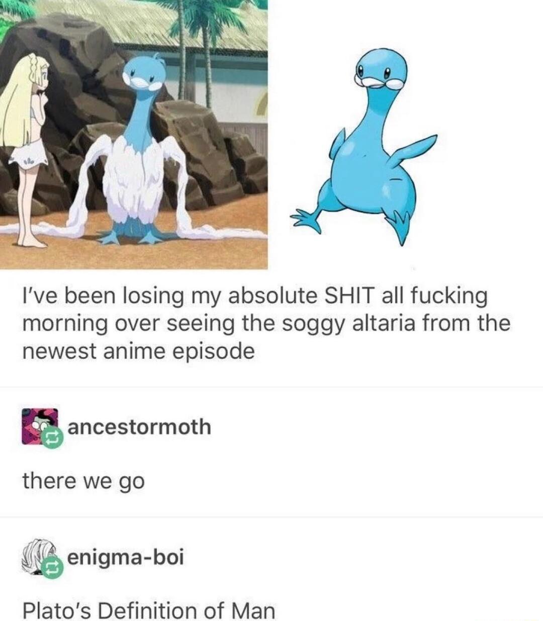 Ive been losing my absolute SHIT all fucking morning over seeing the soggy altaria from the newest anime episode Eancesmrmoth there we go enigma boi Platos Definition of Man