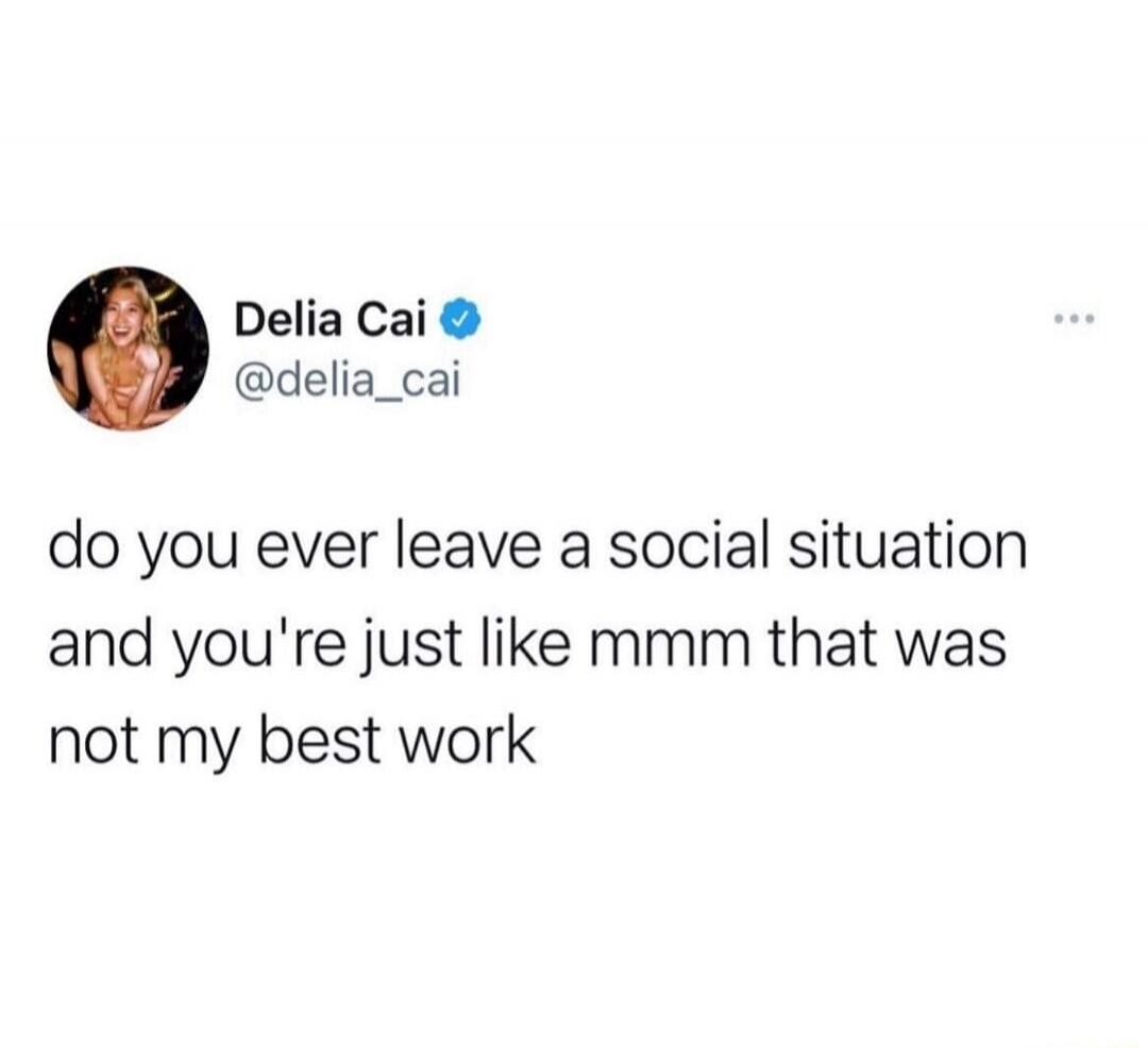 Delia Cai @delia_cai do you ever leave a social situation and you're just like mmm that was not my best work