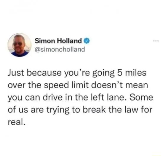 Simon Holland simoncholland Just because youre going 5 miles over the speed limit doesnt mean you can drive in the left lane Some of us are trying to break the law for real