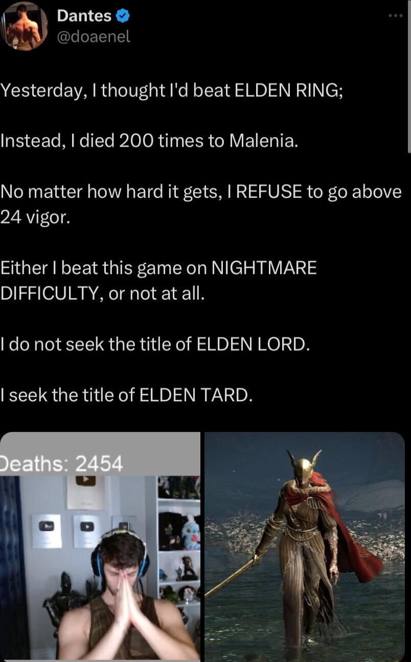 Dantes L GLLEENTE Yesterday thought Id beat ELDEN RING Instead died 200 times to Malenia No matter how hard it gets REFUSE to go above 24 vigor Either beat this game on NIGHTMARE DIFFICULTY or not at all do not seek the title of ELDEN LORD seek the title of ELDEN TARD