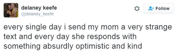 delaney keefe 2 Follow defaney_keefe every single day i send my mom a very strange text and every day she responds with something absurdly optimistic and kind