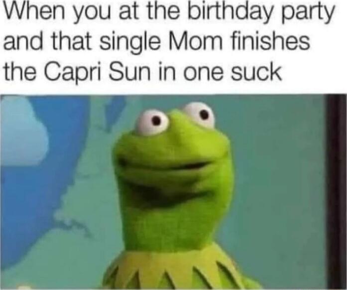 When you at the birthday party and that single Mom finishes the Capri Sun in one suck