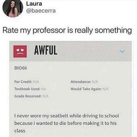 Laura baecerra Rate my professor is really something AWFUL v BIO66 For Credit Attendance Textbook Used Would Take Again A Grade Received 7 I never wore my seatbelt while driving to school because i wanted to die before making it to his class