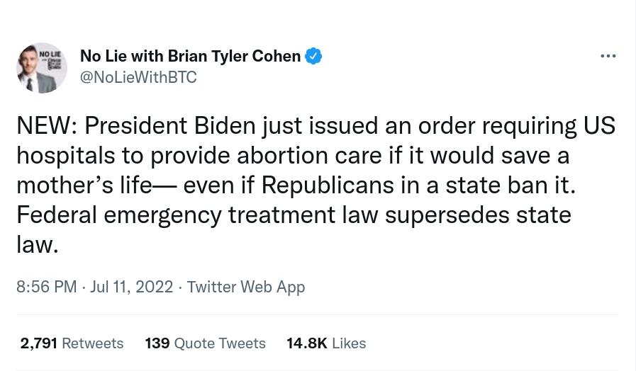 No Lie with Brian Tyler Cohen 2 NolieWitheTe NEW President Biden just issued an order requiring US hospitals to provide abortion care if it would save a mothers life even if Republicans in a state ban it Federal emergency treatment law supersedes state law 856 PV Jul 1 2022 Twitter Web App 2791 Rotwoots 139 Quote Twosts 148K Likes