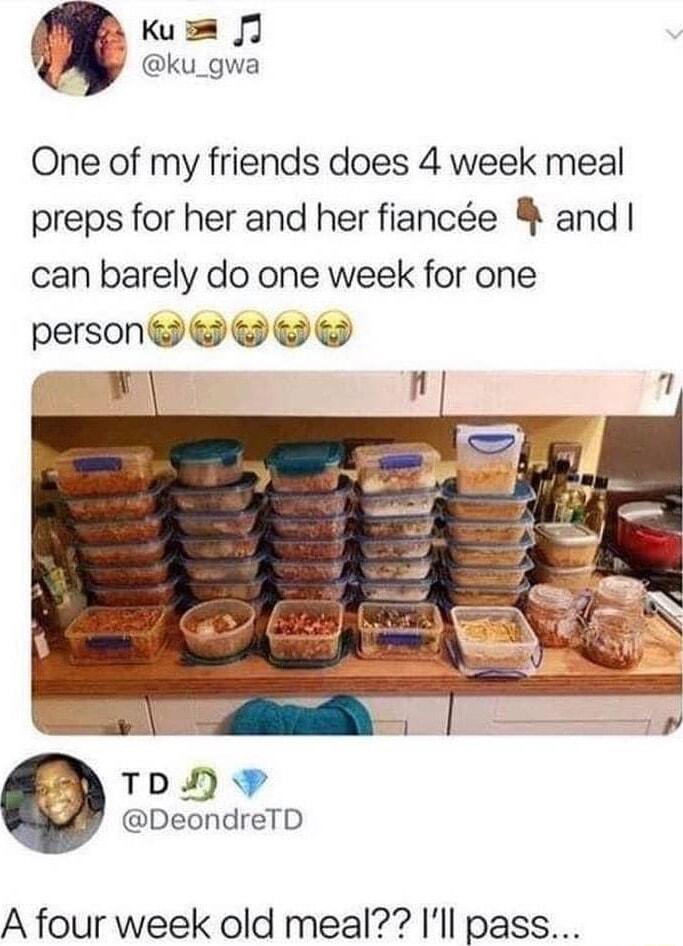 e kus 1l Y i One of my friends does 4 week meal preps for her and her fiance and can barely do one week for one person TDH P DeondreTD A four week old meal Ill pass