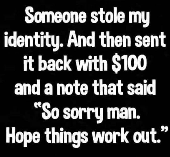 Someone stole my identity And then sent it back with 100 EN VR CROE LS So sorry man Hope things work out