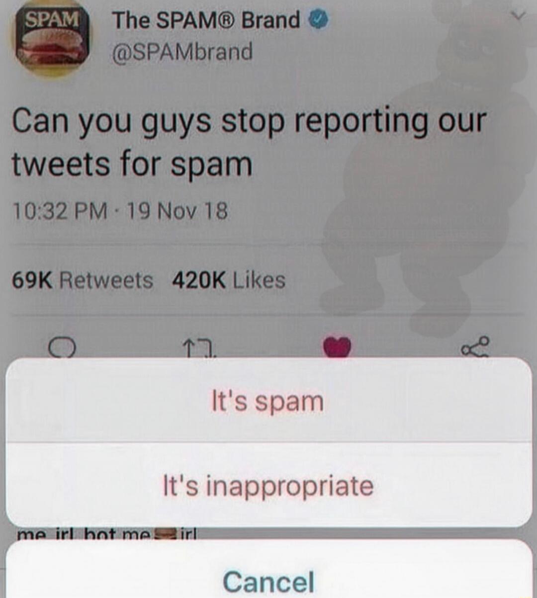 SPAM The SPAM® Brand @SPAMbrand Can you guys stop reporting our tweets for spam 10:32 PM · 19 Nov 18 69K Retweets 420K Likes It's spam It's inappropriate Cancel me irl hot me irl
