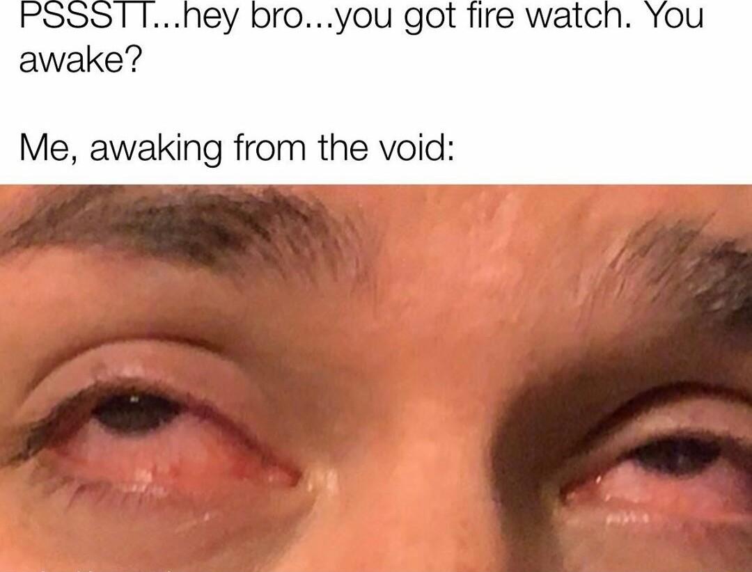 hey broyou got fire watcn awake Me awaking from the void