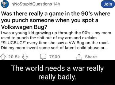 rNoStupidQuestions Was there really a game in the 90s where you punch someone when you spot a Volkswagen Bug was a young kid growing up through the 90s my mom used to punch the shit out of my arm and exclaim SLUGBUG every time she saw a VW Bug on the road Did my mom invent some sort of latent child abuse or The world needs a war really CEIACET