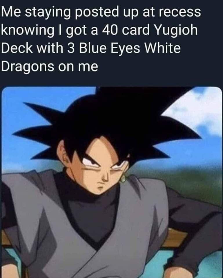 Me staying posted up at recess knowing got a 40 card Yugioh Deck with 3 Blue Eyes White Dragons on me