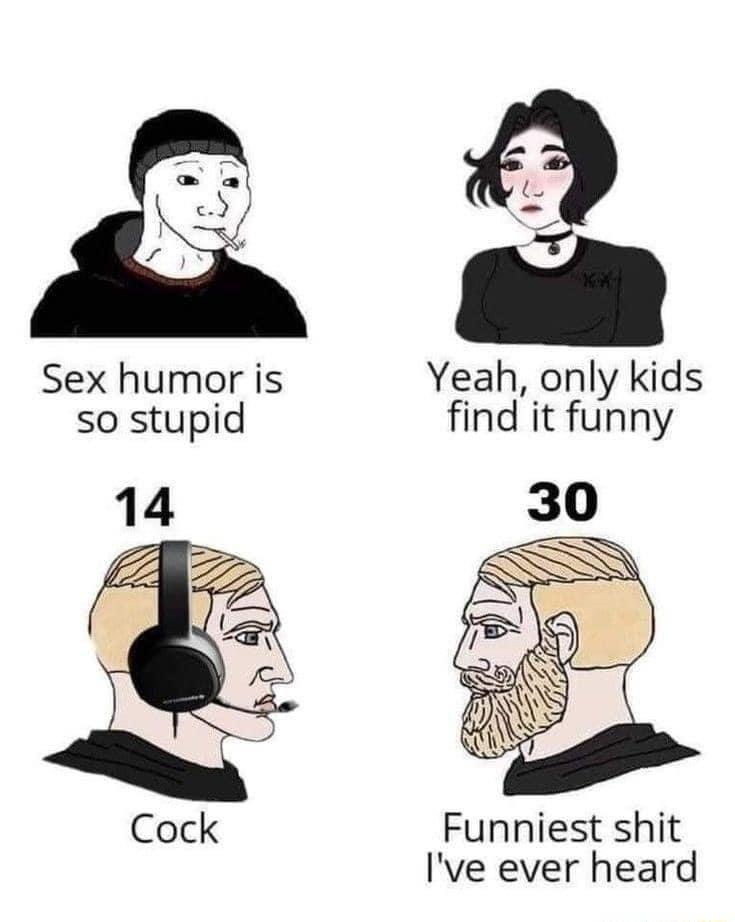 Sex humor is Yeah only kids so stupid find it funny Cock Funniest shit Ive ever heard