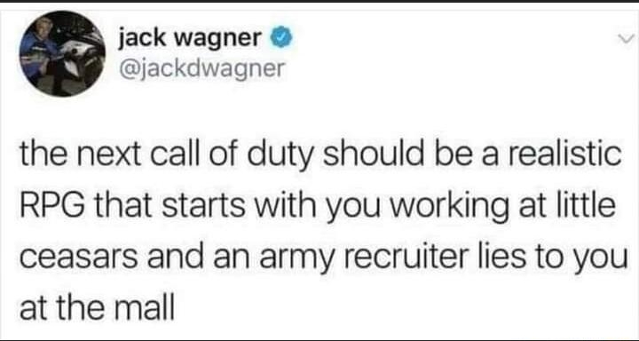 jack wagner Djackdwagner the next call of duty should be a realistic RPG that starts with you working at little ceasars and an army recruiter lies to you at the mall