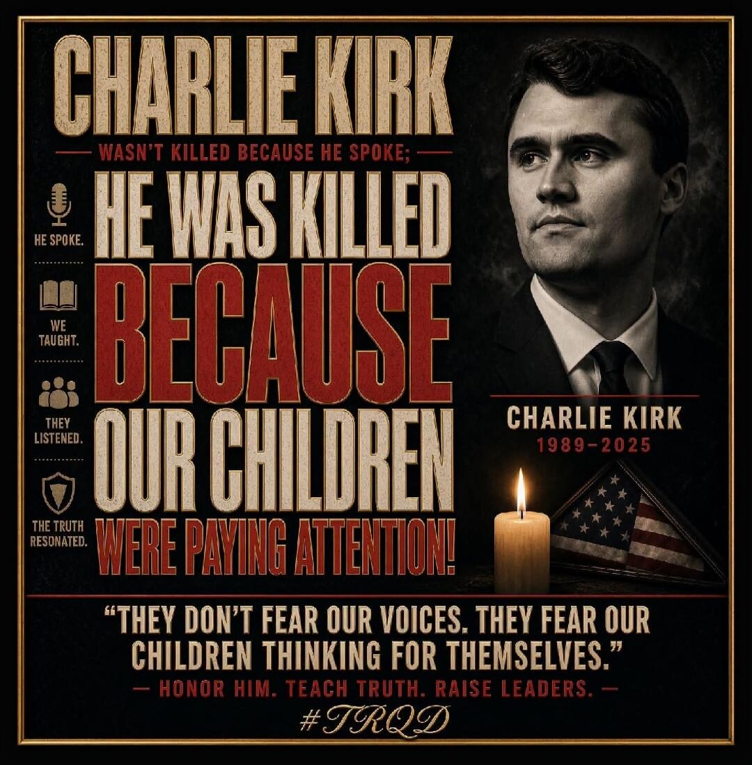 CHARLIE KIRK WASN'T KILLED BECAUSE HE SPOKE; HE SPOKE. HE WAS KILLED BECAUSE OUR CHILDREN WERE PAYING ATTENTION! WE TAUGHT. THEY LISTENED. THE TRUTH RESONATED. CHARLIE KIRK 1989-2025. THEY DON'T FEAR OUR VOICES. THEY FEAR OUR CHILDREN THINKING FOR THEMSELVES. HONOR HIM. TEACH TRUTH. RAISE LEADERS. #TRQD