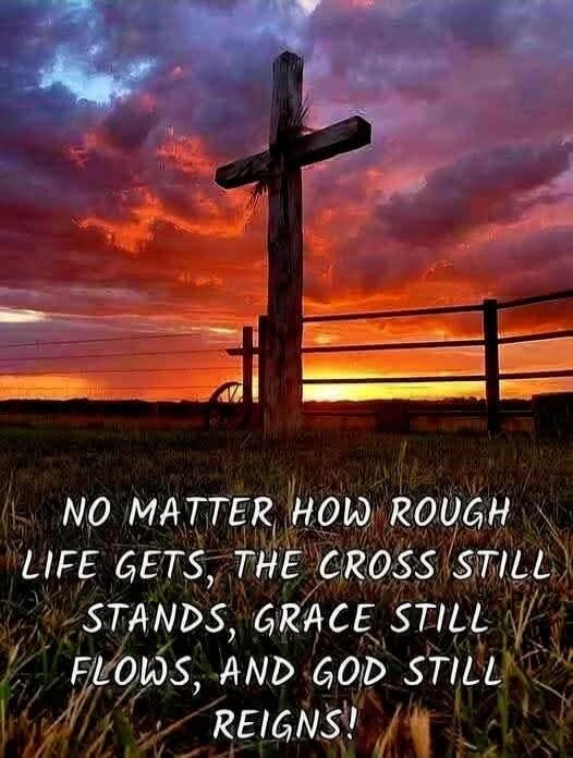 NO MATTER HOW ROUGH LIFE GETS, THE CROSS STILL STANDS, GRACE STILL FLOWS, AND GOD STILL REIGNS!