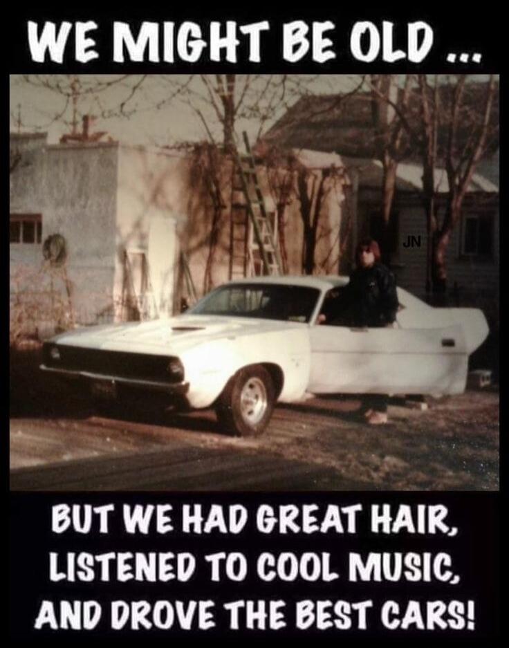 WE MIGHT BE OLD ... BUT WE HAD GREAT HAIR, LISTENED TO COOL MUSIC, AND DROVE THE BEST CARS!
